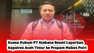 Kuasa Hukum PT Atakana Resmi Laporkan Kapolres Aceh Timur ke Propam Mabes Polri