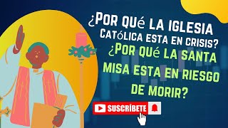 ¿Por qué la iglesia católica esta en crisis? y ¿por qué la Santa Misa esta en riesgo de morir?