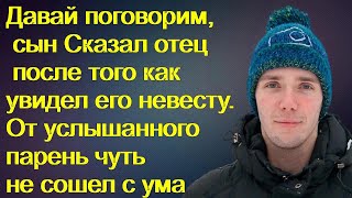 Давай поговорим, сын Сказал отец после того как увидел его невесту. От услышанного парень обомлел...