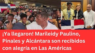 ¡Ya llegaron! Marileidy Paulino, Pinales y Alcántara son recibidos con alegría en Las Américas