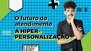 Hiperpersonalização: O futuro do atendimento ao cliente