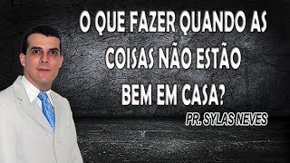 O que fazer quando as coisas não estão bem em casa? - Pr. Sylas Neves