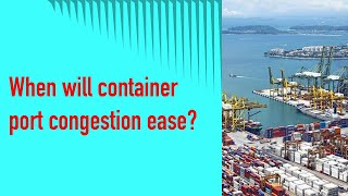 When will container port congestion ease?