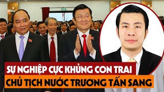 Tiết Lộ Bí Mật Đời Tư Và Sự Nghiệp KHỦNG Con Trai Chủ Tịch Nước Trương Tấn Sang, Sự Thật Ít Ai Biết