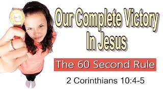 Our Complete Victory In Jesus: The Sixty Second Rule - 2 Corinthians 10:4-5