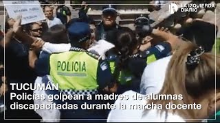 Policías golpean a madres de alumnas discapacitadas durante la marcha docente en Tucumán