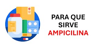 ¿Qué es y para qué sirve la ampicilina?