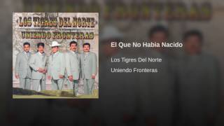 El Que No Habia Nacido Los Tigres Del Norte