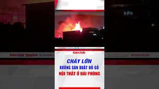 Cháy lớn ở xưởng sản xuất đồ gỗ nội thất ở Hải Phòng