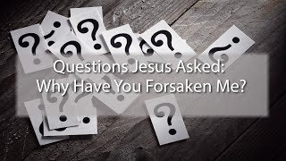 Questions Jesus Asked: Why Have You Forsaken Me?