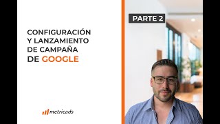 Parte 2: Configuración Profesional De Una Campaña De Google Ads. (Set up y lanzamiento)