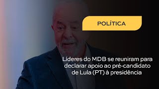 Líderes do MDB se reuniram para declarar apoio ao pré-candidato Lula (PT) à presidência