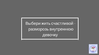 Выбери жить счастливой -  разморозь внутреннюю девочку!