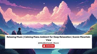 Relaxing Music | Calming Piano Ambient for Deep Relaxation | Scenic Mountain ViewRelaxing Music