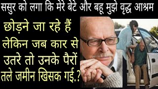 ससुर को लगा कि बेटे और बहू वृद्धा आश्रम छोड़ने जा रहे हैं जब कार से उतरे उनके आंखों से आंसू आ गए ?