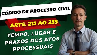 TEMPO, LUGAR E PRAZOS DOS ATOS PROCESSUAIS - CÓDIGO DE PROCESSO CIVIL - ARTIGOS 212 AO 235