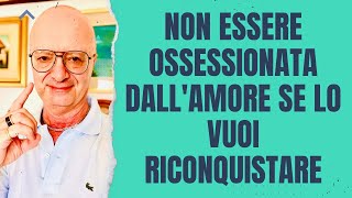 NON ESSERE OSSESSIONATA DALL'AMORE SE LO VUOI RICONQUISTARE