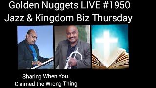 Golden Nuggets LIVE #1950 - Jazz &  Kingdom Biz Thursday  - Sharing When You Claimed the Wrong Thing