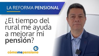 ¿El tiempo del rural me ayuda para mejorar mi pensión? | Reforma Pensional