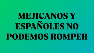 Mejicanos y españoles no podemos romper