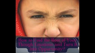 How to Find the Root of Your Though Emotions and Turn It into Opportunity?