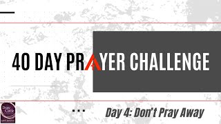 40 Day Prayer Challenge — Day 4: Don’t Pray Away