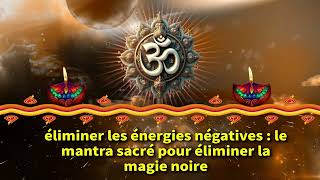 éliminer les énergies négatives  le mantra sacré pour éliminer la magie noire