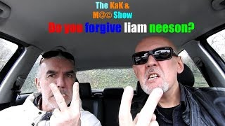 ...The KaK & M@© Show. Do you forgive liam neeson?