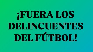 ¡FUERA LOS DELINCUENTES DEL FÚTBOL!