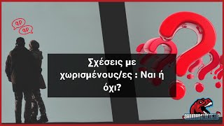 Σχέσεις με χωρισμένους/ες : Ναι ή όχι?