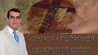 Conservando a identidade cristã num universo pós-moderno - Pr. Sylas Neves