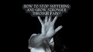 How to Stop Suffering and Grow Stronger Through Pain