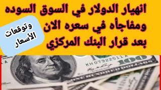 انهيار الدولار في السوق السوده بعد قرارالبنك المركزي ومفاجأه في سعره الان وخسائر فادحه وتوقعاته الان