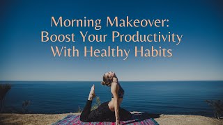 Morning Makeover: Boost Your Productivity With Healthy Habits