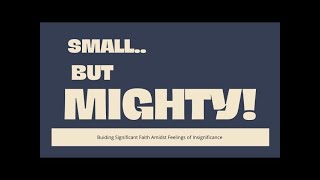 Small... but MIGHTY!! - Building Significant Faith Amidst Feelings of Insignificance