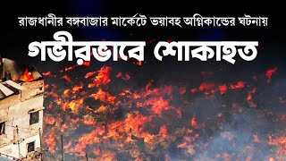 বঙ্গবাজারে কেন এমন অগ্নিকাণ্ড! জ্বলছে বঙ্গবাজার, পুড়ছে হাজারো মানুষের স্বপ্নগুলো।