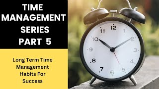 Time Management Series Part 5 ( Long-Term Time Management Habits for Success)