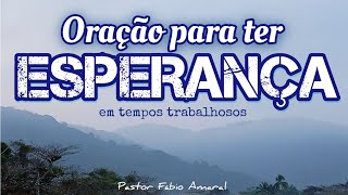 Oração para ter esperança em tempos trabalhosos - Pastor Fábio Amaral.