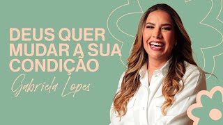 Gabriela Lopes | Deus quer mudar a sua condição