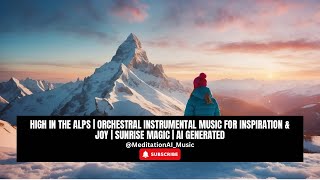 High in the Alps | Orchestral Instrumental Music for Inspiration & Joy | Sunrise Magic | AI