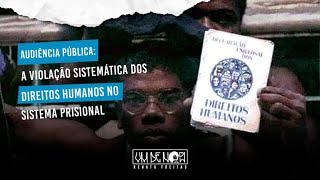 AUDIÊNCIA PÚBLICA - A Violação Sistemática dos Direitos Humanos no Sistema Prisional