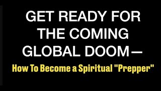 GET READY FOR THE COMING GLOBAL DOOM--How To Become A Spiritual  Prepper