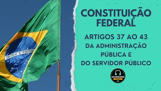 CONSTITUIÇÃO FEDERAL - ARTIGOS 37 AO 43 - DA ADMINISTRAÇÃO PUBLICA E DOS SERVIDORES PÚBLICOS