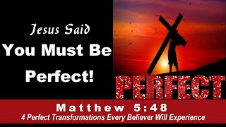 Jesus: You Must Be PERFECT (Matthew 5:48) - 4 Perfect Transformations All Believers Will Experience