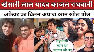 Kajal Raghwani Khesari Lal Yadav Affair को लेकर बोलें Villain Ayaz Khan बहुत बड़ी बात