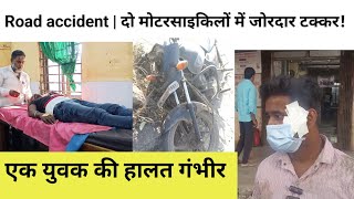 Road accident | दो मोटरसाइकिलों में जोरदार टक्कर! एक युवक की हालत गंभीर