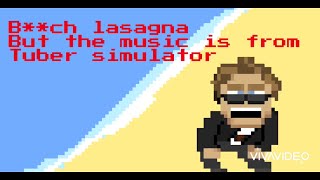 B**ch lasagna but the music is from tuber simulator