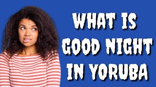 How to say GOOD NIGHT in Yoruba Language, What is GOOD NIGHT in Yoruba Language?