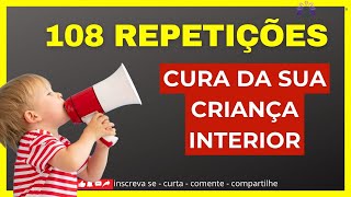 108 REPETIÇÕES PODEROSAS DE CURA DA SUA CRIANÇA INTERIOR