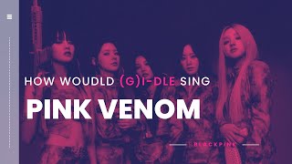 [How Would] (G)I-DLE Sing 'PINK VENOM' by BLACKPINK